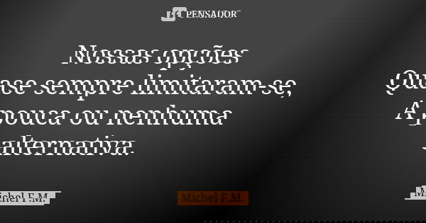 Nossas opções Quase sempre limitaram-se, A pouca ou nenhuma alternativa.... Frase de Michel F.M..