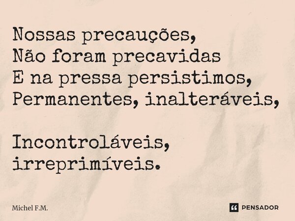 ⁠Nossas precauções, Não foram precavidas E na pressa persistimos, Permanentes, inalteráveis, Incontroláveis, irreprimíveis.... Frase de Michel F.M..