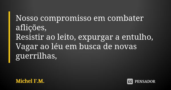 Nosso compromisso em combater aflições, Resistir ao leito, expurgar a entulho, Vagar ao léu em busca de novas guerrilhas,... Frase de Michel F.M..