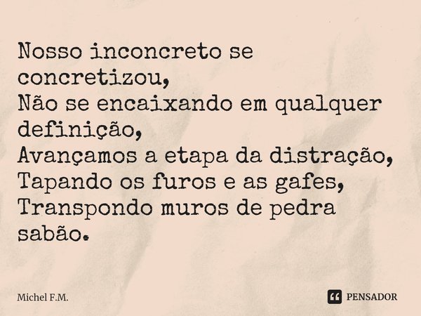⁠Nosso inconcreto se concretizou,
Não se encaixando em qualquer definição,
Avançamos a etapa da distração,
Tapando os furos e as gafes,
Transpondo muros de pedr... Frase de Michel F.M..