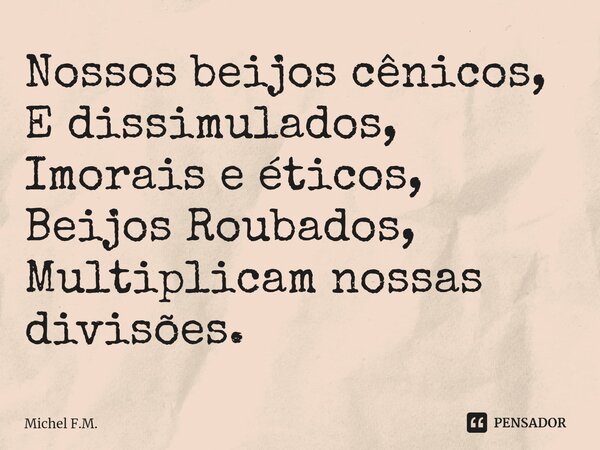 ⁠Nossos beijos cênicos,
E dissimulados,
Imorais e éticos,
Beijos Roubados,
Multiplicam nossas divisões.... Frase de Michel F.M..