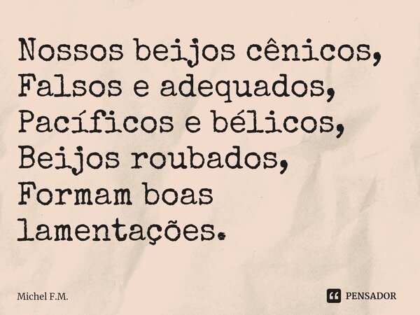 ⁠Nossos beijos cênicos,
Falsos e adequados,
Pacíficos e bélicos,
Beijos roubados,
Formam boas lamentações.... Frase de Michel F.M..