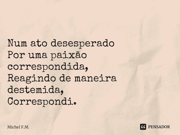 ⁠
Num ato desesperado
Por uma paixão correspondida,
Reagindo de maneira destemida,
Correspondi.... Frase de Michel F.M..