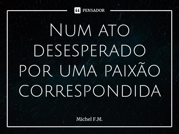⁠Num ato desesperado por uma paixão correspondida... Frase de Michel F.M..