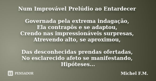 Num Improvável Prelúdio ao Entardecer Governada pela extrema indagação, Ela contrapôs e se adaptou, Crendo nas impressionáveis surpresas, Atrevendo alto, se apr... Frase de Michel F.M..