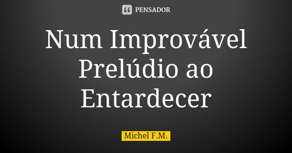 Num Improvável Prelúdio ao Entardecer... Frase de Michel F.M..