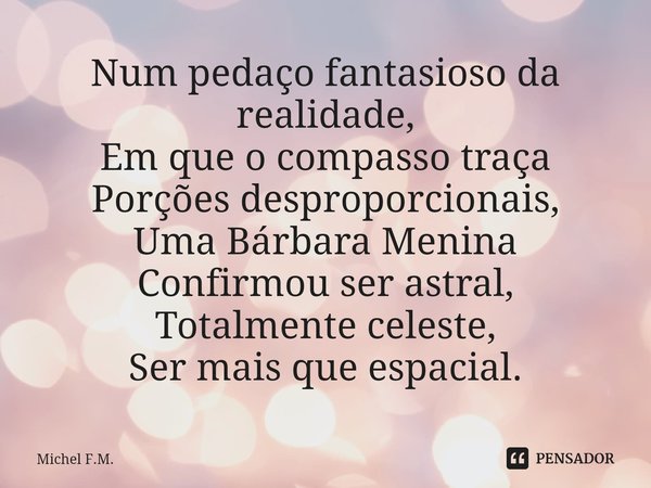 ⁠Num pedaço fantasioso da realidade,
Em que o compasso traça
Porções desproporcionais,
Uma Bárbara Menina Confirmou ser astral,
Totalmente celeste, Ser mais que... Frase de Michel F.M..