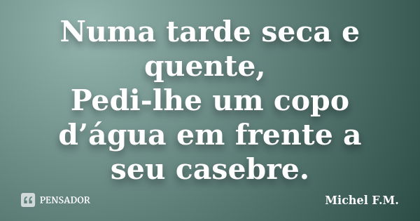 Numa tarde seca e quente, Pedi-lhe um copo d’água em frente a seu casebre.... Frase de Michel F.M..