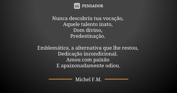 Nunca descobriu tua vocação, Aquele talento inato, Dom divino, Predestinação. Emblemática, a alternativa que lhe restou, Dedicação incondicional. Amou com paixã... Frase de Michel F.M..