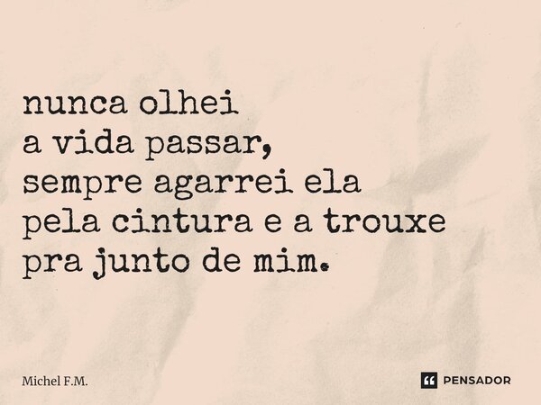 ⁠nunca olhei a vida passar, sempre agarrei ela pela cintura e a trouxe pra junto de mim.... Frase de Michel F.M..