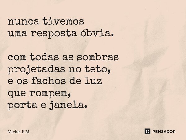 ⁠nunca tivemos uma resposta óbvia. com todas as sombras projetadas no teto, e os fachos de luz que rompem, porta e janela.... Frase de Michel F.M..