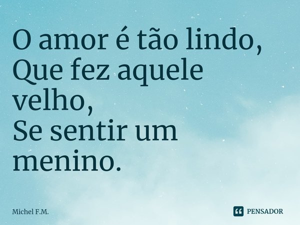 ⁠O amor é tão lindo,
Que fez aquele velho,
Se sentir um menino.... Frase de Michel F.M..