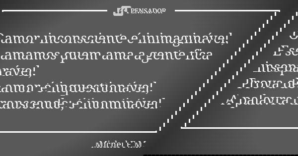 O amor inconsciente é inimaginável, E se amamos quem ama a gente fica inseparável, Prova de amor é inquestionável, A palavra transcende; é inominável.... Frase de Michel F.M..