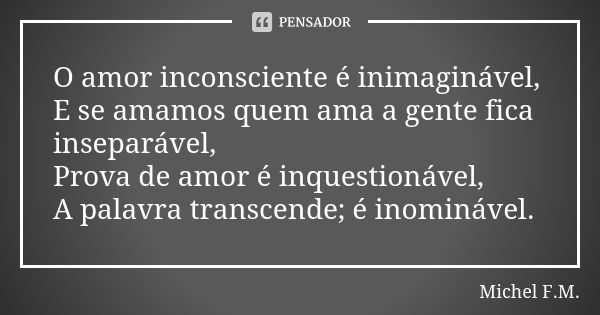 O amor inconsciente é inimaginável, E se amamos quem ama a gente fica inseparável, Prova de amor é inquestionável, A palavra transcende; é inominável.... Frase de Michel F.M..