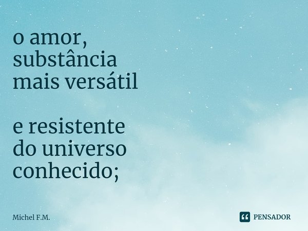 ⁠o amor,
substância
mais versátil e resistente
do universo
conhecido;... Frase de Michel F.M..