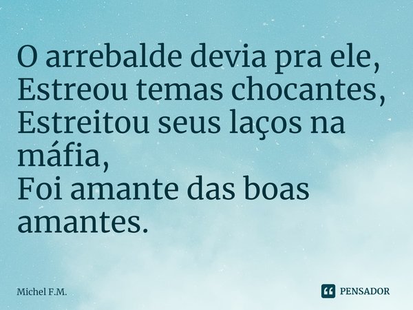 ⁠O arrebalde devia pra ele,
Estreou temas chocantes,
Estreitou seus laços na máfia,
Foi amante das boas amantes.... Frase de Michel F.M..