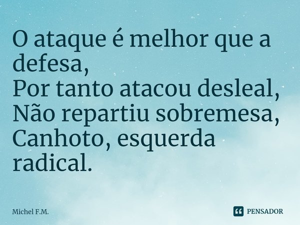 ⁠O ataque é melhor que a defesa,
Por tanto atacou desleal,
Não repartiu sobremesa,
Canhoto, esquerda radical.... Frase de Michel F.M..