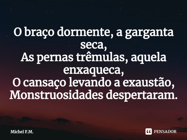 ⁠O braço dormente, a garganta seca,
As pernas trêmulas, aquela enxaqueca,
O cansaço levando a exaustão,
Monstruosidades despertaram.... Frase de Michel F.M..