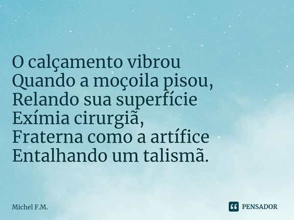 ⁠
O calçamento vibrou
Quando a moçoila pisou,
Relando sua superfície
Exímia cirurgiã,
Fraterna como a artífice
Entalhando um talismã.... Frase de Michel F.M..