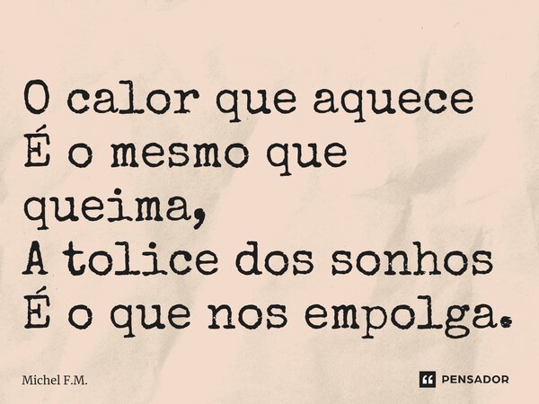 ⁠O calor que aquece É o mesmo que queima, A tolice dos sonhos É o que nos empolga.... Frase de Michel F.M..