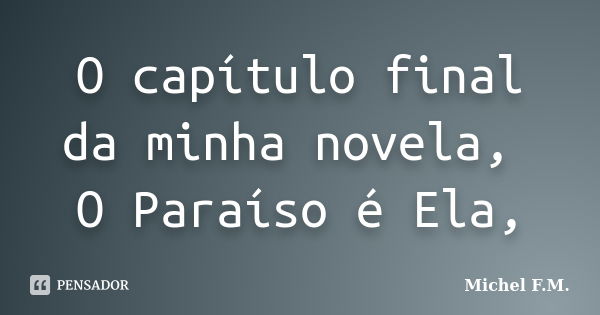 O capítulo final da minha novela, O Paraíso é Ela,... Frase de Michel F.M..