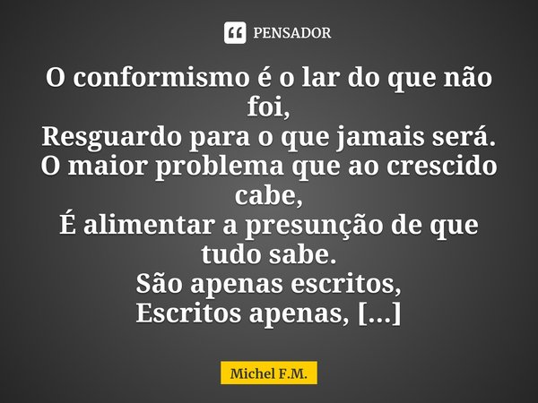 ⁠O conformismo é o lar do que não foi,
Resguardo para o que jamais será.
O maior problema que ao crescido cabe,
É alimentar a presunção de que tudo sabe.... Frase de Michel F.M..