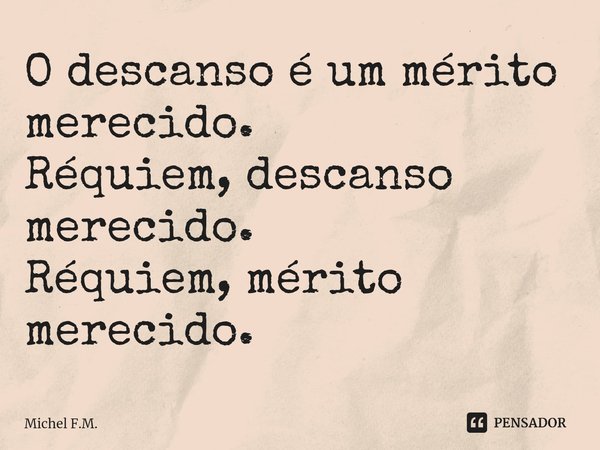 ⁠O descanso é um mérito merecido.
Réquiem, descanso merecido.
Réquiem, mérito merecido.... Frase de Michel F.M..