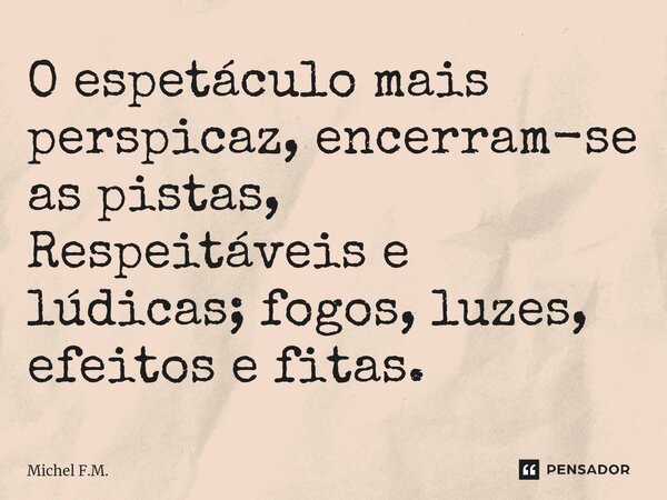 ⁠O espetáculo mais perspicaz, encerram-se as pistas, Respeitáveis e lúdicas; fogos, luzes, efeitos e fitas.... Frase de Michel F.M..