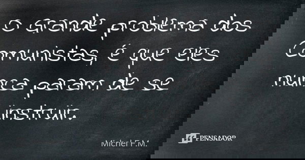 O Grande problema dos Comunistas, é que eles nunca param de se instruir.... Frase de Michel F.M..