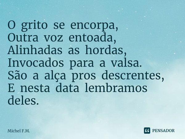 ⁠O grito se encorpa,
Outra voz entoada,
Alinhadas as hordas,
Invocados para a valsa. São a alça pros descrentes,
E nesta data lembramos deles.... Frase de Michel F.M..