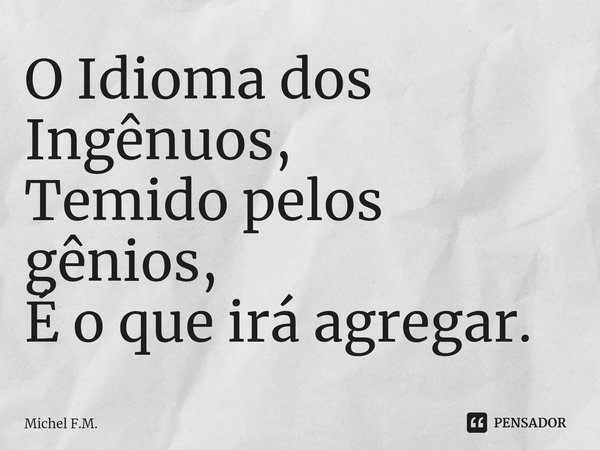 ⁠O Idioma dos Ingênuos,
Temido pelos gênios, É o que irá agregar.... Frase de Michel F.M..