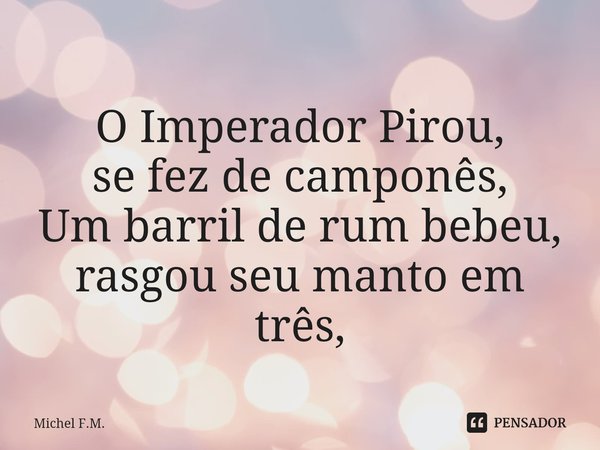 ⁠O Imperador Pirou,
se fez de camponês,
Um barril de rum bebeu,
rasgou seu manto em três,... Frase de Michel F.M..