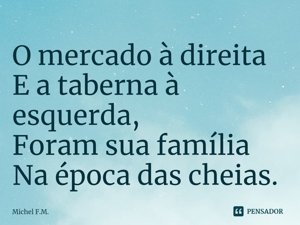 ⁠O mercado à direita
E a taberna à esquerda,
Foram sua família
Na época das cheias.... Frase de Michel F.M..