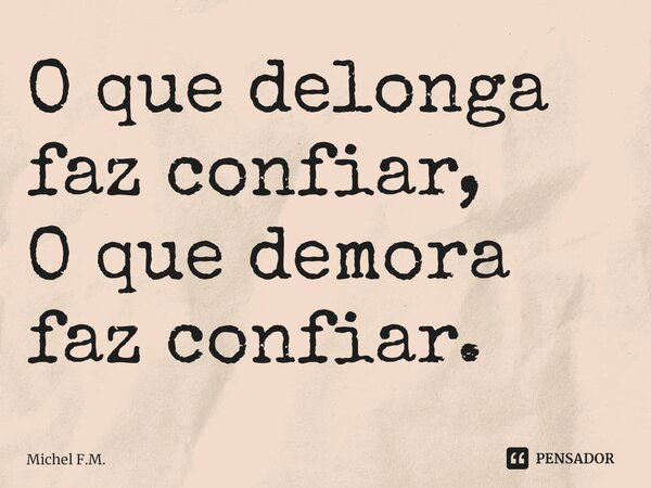 ⁠O que delonga faz confiar, O que demora faz confiar.... Frase de Michel F.M..