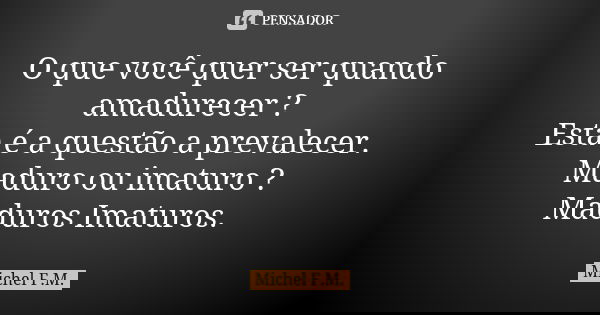 O que você quer ser quando amadurecer ? Esta é a questão a prevalecer. Maduro ou imaturo ? Maduros Imaturos.... Frase de Michel F.M..