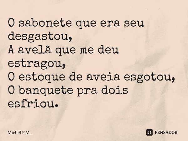 ⁠O sabonete que era seu desgastou,
A avelã que me deu estragou,
O estoque de aveia esgotou,
O banquete pra dois esfriou.... Frase de Michel F.M..