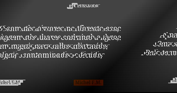 O som das árvores na floresta ecoa, A paisagem dos luares cobrindo a lagoa, Cena sem magia para olhos distraídos, Pela tecnologia, contaminados e feridos,... Frase de Michel F.M..