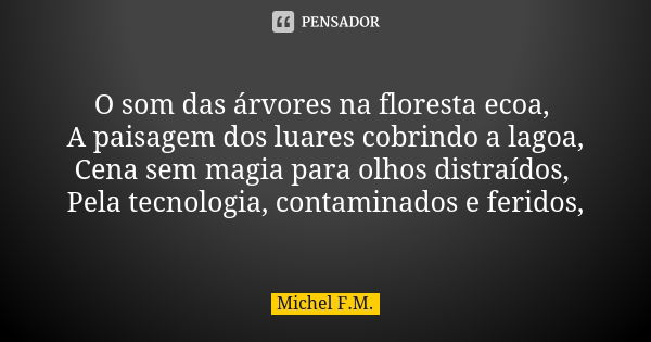 O som das árvores na floresta ecoa, A paisagem dos luares cobrindo a lagoa, Cena sem magia para olhos distraídos, Pela tecnologia, contaminados e feridos,... Frase de Michel F.M..