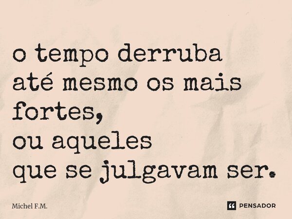 ⁠o tempo derruba até mesmo os mais fortes, ou aqueles que se julgavam ser.... Frase de Michel F.M..