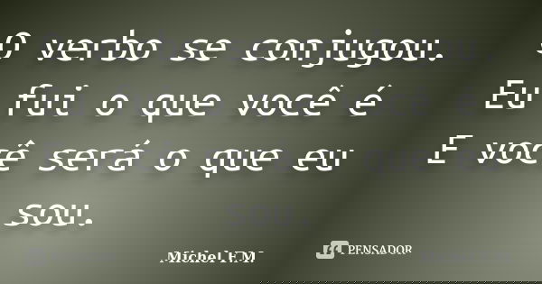 O verbo se conjugou. Eu fui o que você é E você será o que eu sou.... Frase de Michel F.M..