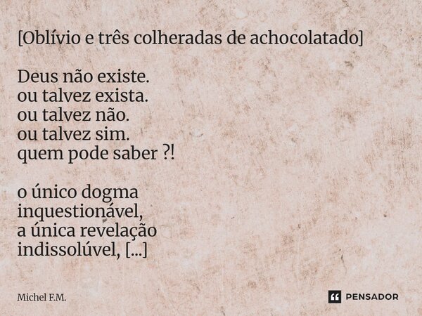 ⁠[Oblívio e três colheradas de achocolatado] Deus não existe. ou talvez exista. ou talvez não. ou talvez sim. quem pode saber ?! o único dogma inquestionável, a... Frase de Michel F.M..