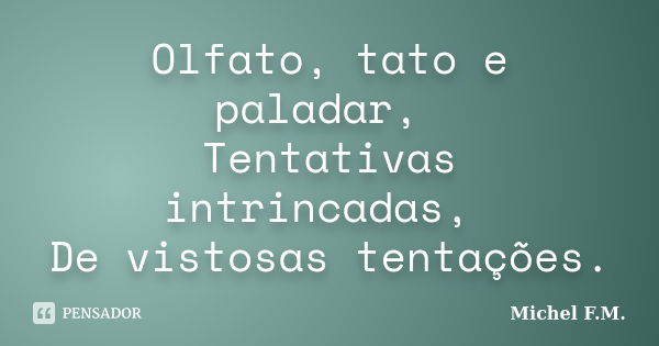 Olfato, tato e paladar, Tentativas intrincadas, De vistosas tentações.... Frase de Michel F.M..