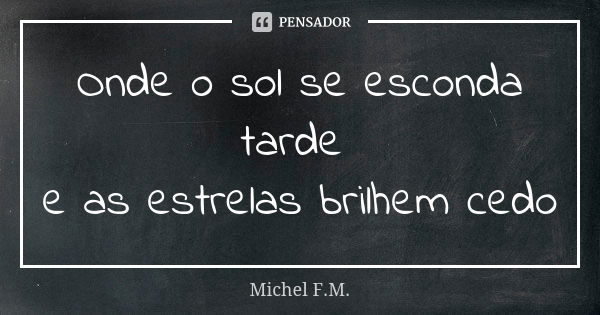 Onde o sol se esconda tarde e as estrelas brilhem cedo... Frase de Michel F.M..