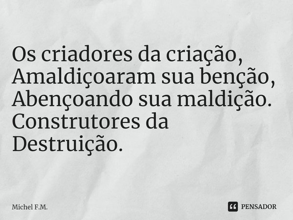 ⁠Os criadores da criação, Amaldiçoaram sua benção,
Abençoando sua maldição.
Construtores da Destruição.... Frase de Michel F.M..