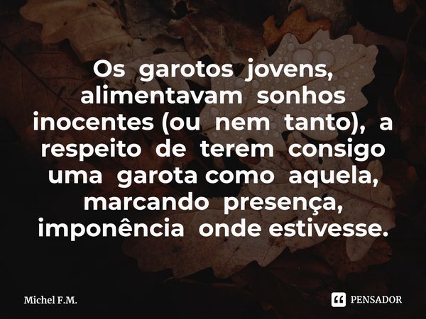 ⁠Os garotos jovens, alimentavam sonhos inocentes (ou nem tanto), a respeito de terem consigo uma garota como aquela, marcando presença, imponência onde estivess... Frase de Michel F.M..