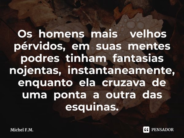 ⁠Os homens mais velhos pérvidos, em suas mentes podres tinham fantasias nojentas, instantaneamente, enquanto ela cruzava de uma ponta a outra das esquinas.... Frase de Michel F.M..