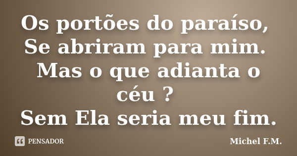 Os portões do paraíso, Se abriram para mim. Mas o que adianta o céu ? Sem Ela seria meu fim.... Frase de Michel F.M..