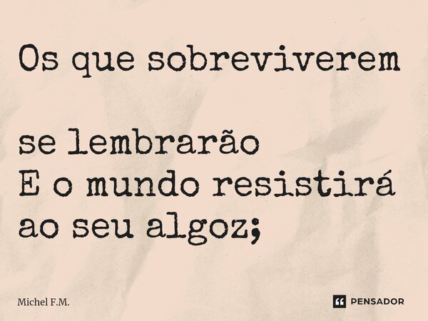 ⁠Os que sobreviverem se lembrarão E o mundo resistirá ao seu algoz;... Frase de Michel F.M..