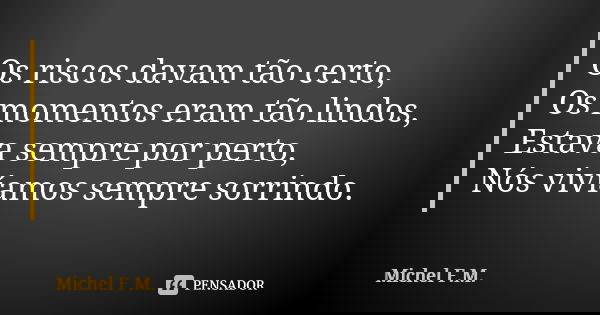 Os riscos davam tão certo, Os momentos eram tão lindos, Estava sempre por perto, Nós vivíamos sempre sorrindo.... Frase de Michel F.M..