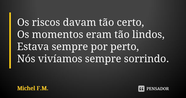 Os riscos davam tão certo, Os momentos eram tão lindos, Estava sempre por perto, Nós vivíamos sempre sorrindo.... Frase de Michel F.M..